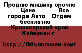 Продаю машину срочно!!! › Цена ­ 5 000 - Все города Авто » Отдам бесплатно   . Красноярский край,Кайеркан г.